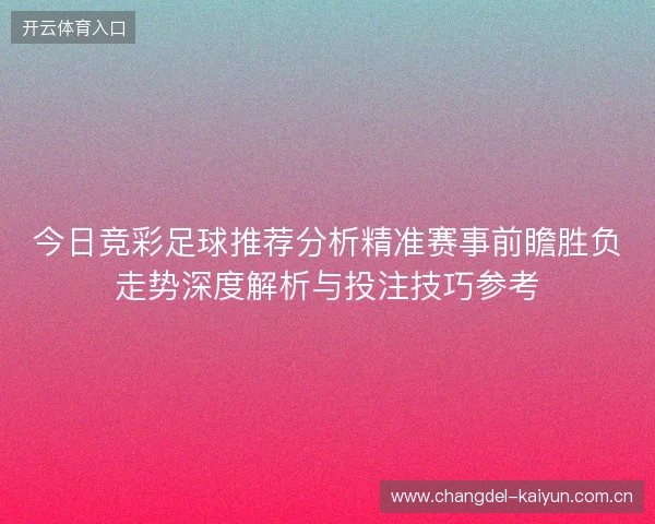 今日竞彩足球推荐分析精准赛事前瞻胜负走势深度解析与投注技巧参考