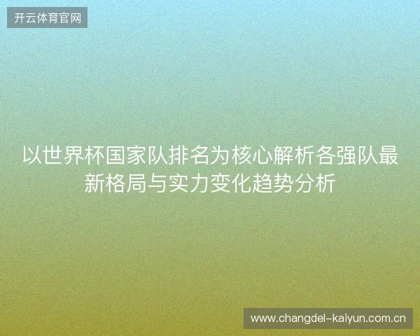 以世界杯国家队排名为核心解析各强队最新格局与实力变化趋势分析