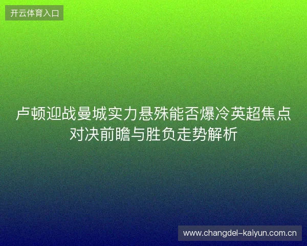卢顿迎战曼城实力悬殊能否爆冷英超焦点对决前瞻与胜负走势解析
